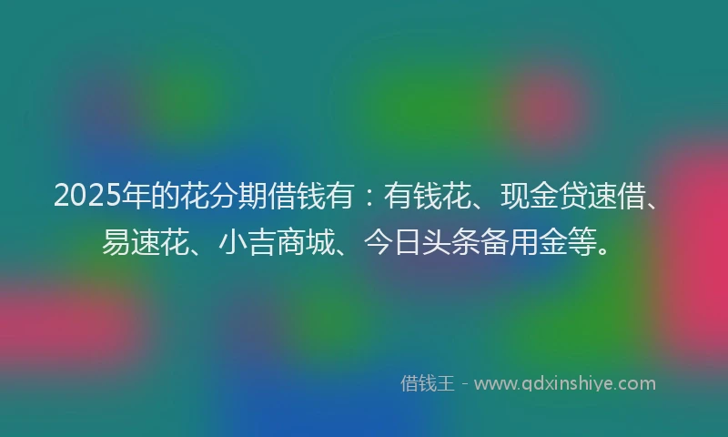 2025年的花分期借钱有:有钱花、现金贷速借、易速花、小吉商城、今日头条备用金等。