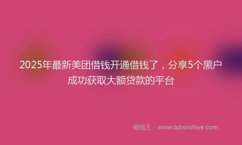 2025年最新美团借钱开通借钱了，分享5个黑户成功获取大额贷款的平台