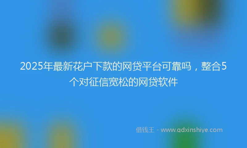 2025年最新花户下款的网贷平台可靠吗，整合5个对征信宽松的网贷软件
