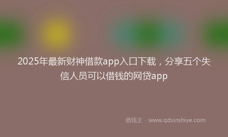 2025年最新财神借款app入口下载，分享五个失信人员可以借钱的网贷app