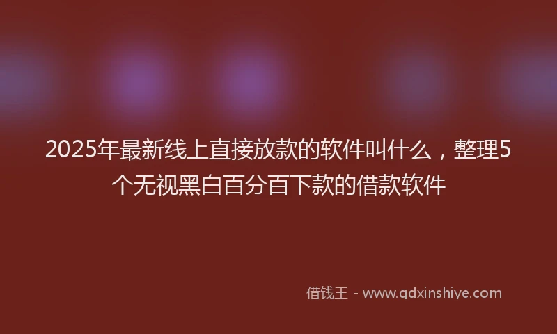 2025年最新线上直接放款的软件叫什么，整理5个无视黑白百分百下款的借款软件
