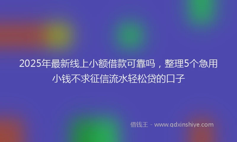 2025年最新线上小额借款可靠吗，整理5个急用小钱不求征信流水轻松贷的口子