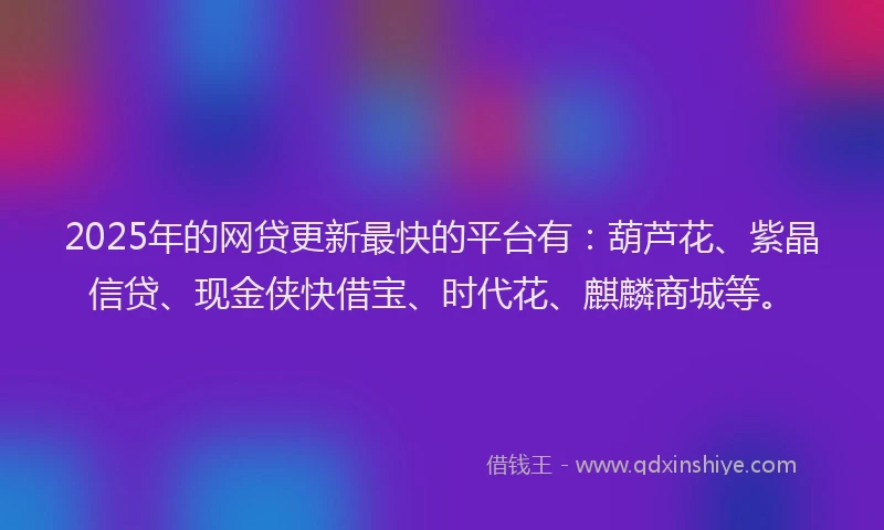 2025年的网贷更新最快的平台有：葫芦花、紫晶信贷、现金侠快借宝、时代花、麒麟商城等。