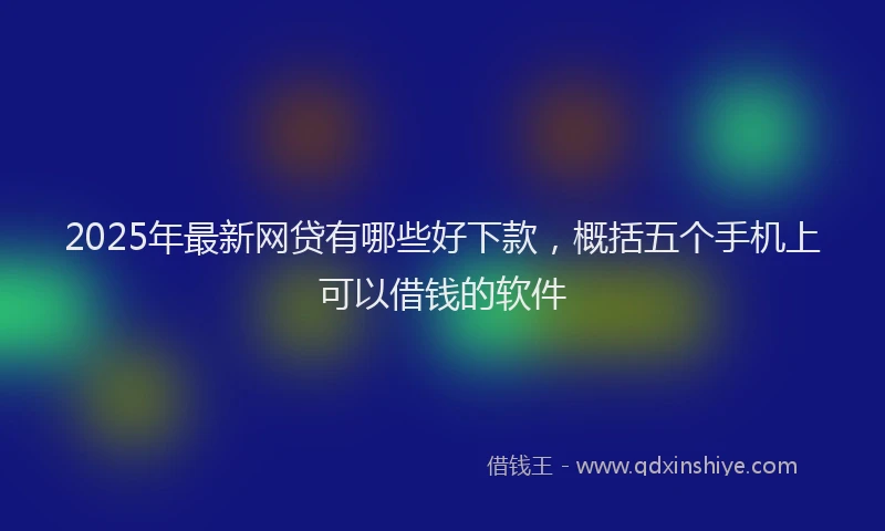 2025年最新网贷有哪些好下款，概括五个手机上可以借钱的软件