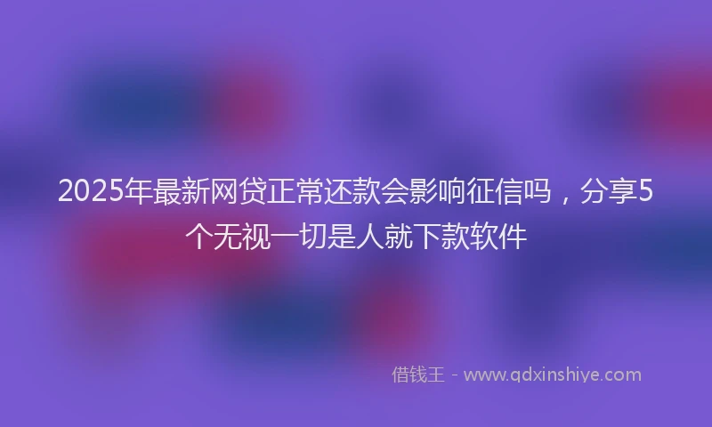2025年最新网贷正常还款会影响征信吗，分享5个无视一切是人就下款软件