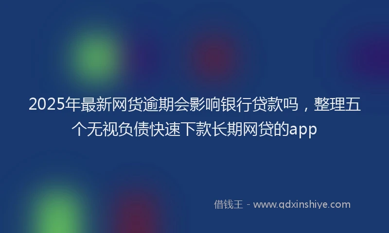 2025年最新网货逾期会影响银行贷款吗，整理五个无视负债快速下款长期网贷的app