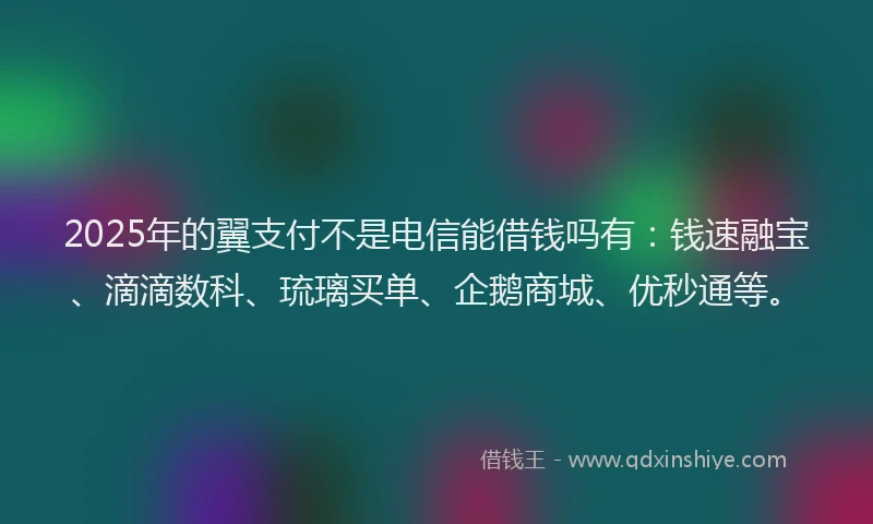 2025年的翼支付不是电信能借钱吗有：钱速融宝、滴滴数科、琉璃买单、企鹅商城、优秒通等。