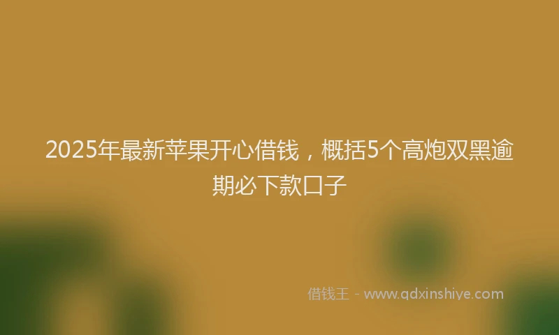 2025年最新苹果开心借钱，概括5个高炮双黑逾期必下款口子