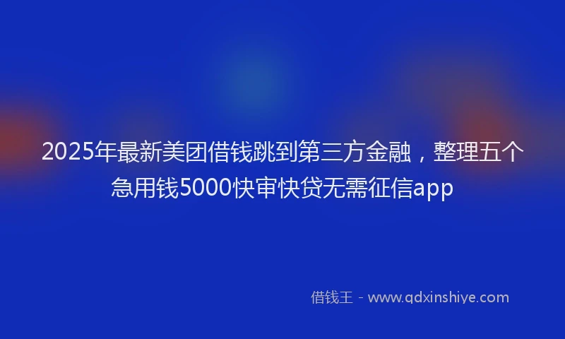 2025年最新美团借钱跳到第三方金融，整理五个急用钱5000快审快贷无需征信app