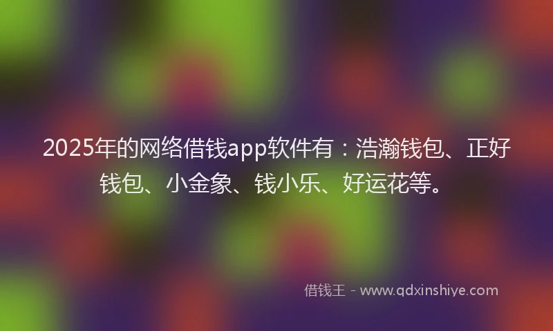 2025年的网络借钱app软件有：浩瀚钱包、正好钱包、小金象、钱小乐、好运花等。