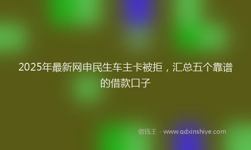 2025年最新网申民生车主卡被拒，汇总五个靠谱的借款口子
