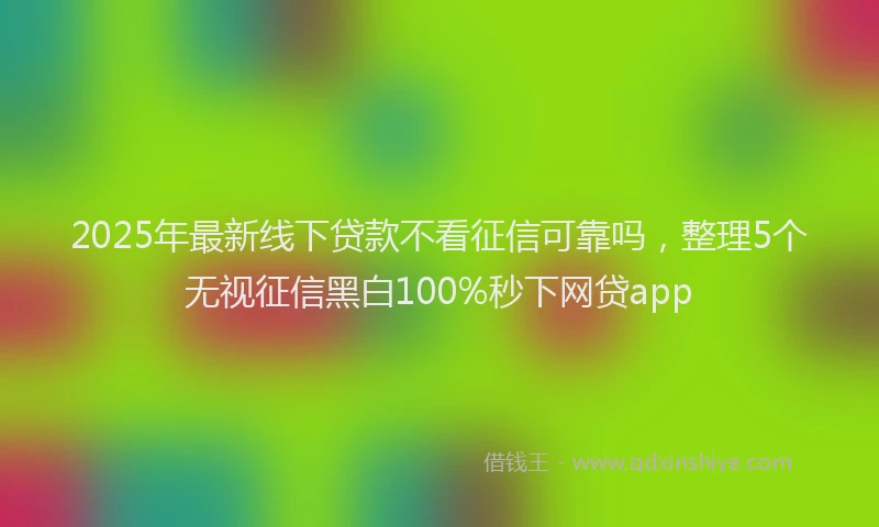 2025年最新线下贷款不看征信可靠吗，整理5个无视征信黑白100%秒下网贷app
