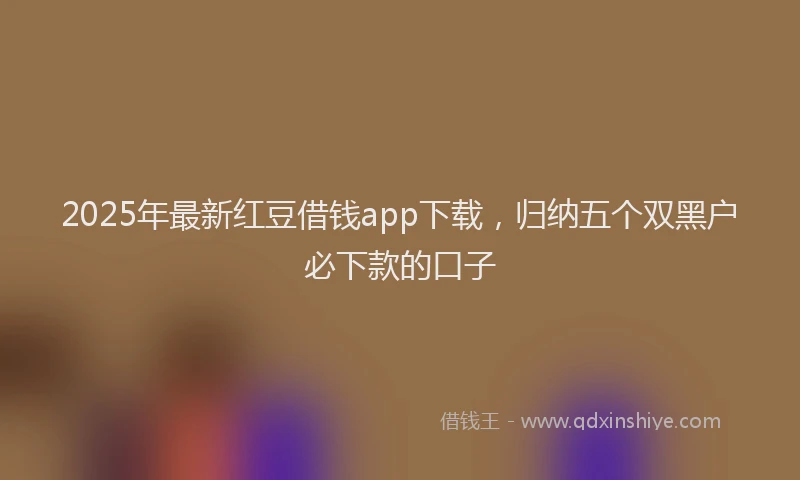 2025年最新红豆借钱app下载，归纳五个双黑户必下款的口子