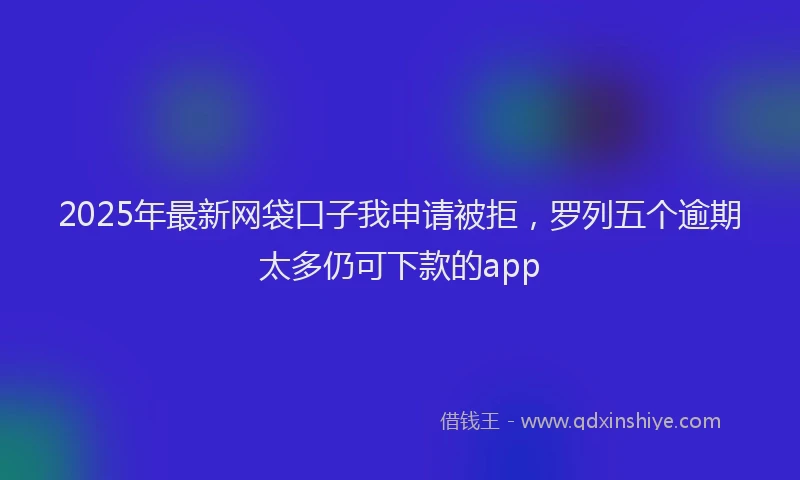 2025年最新网袋口子我申请被拒，罗列五个逾期太多仍可下款的app