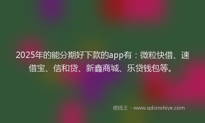 2025年的能分期好下款的app有：微粒快借、速借宝、信和贷、新鑫商城、乐贷钱包等。