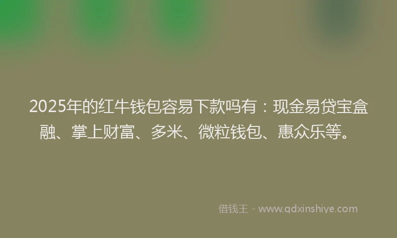 2025年的红牛钱包容易下款吗有：现金易贷宝盒融、掌上财富、多米、微粒钱包、惠众乐等。