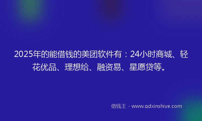 2025年的能借钱的美团软件有：24小时商城、轻花优品、理想给、融资易、星愿贷等。