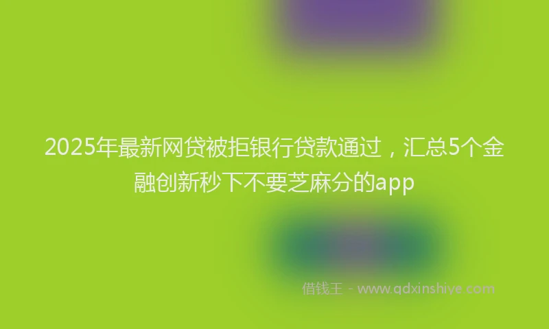 2025年最新网贷被拒银行贷款通过，汇总5个金融创新秒下不要芝麻分的app