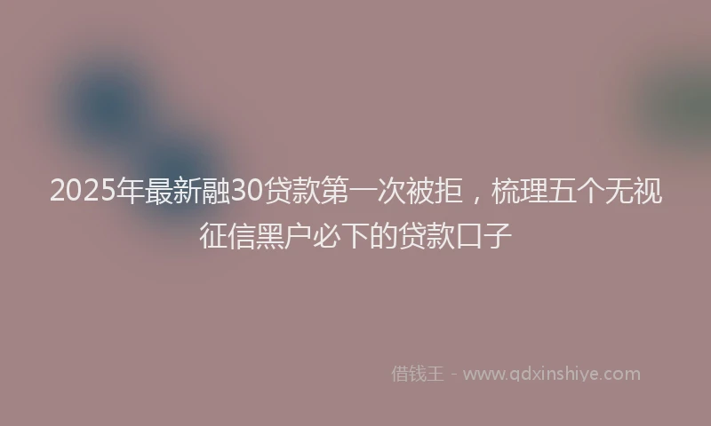 2025年最新融30贷款第一次被拒，梳理五个无视征信黑户必下的贷款口子
