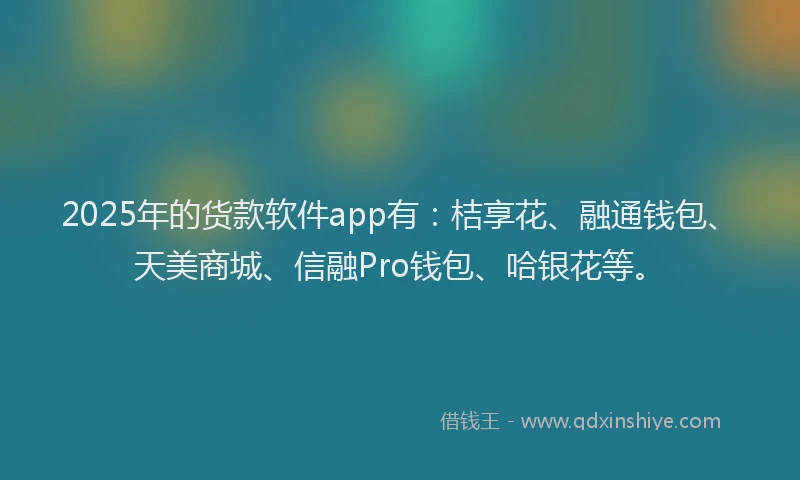 2025年的货款软件app有：桔享花、融通钱包、天美商城、信融Pro钱包、哈银花等。