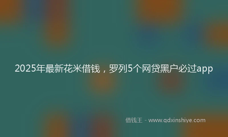 2025年最新花米借钱，罗列5个网贷黑户必过app