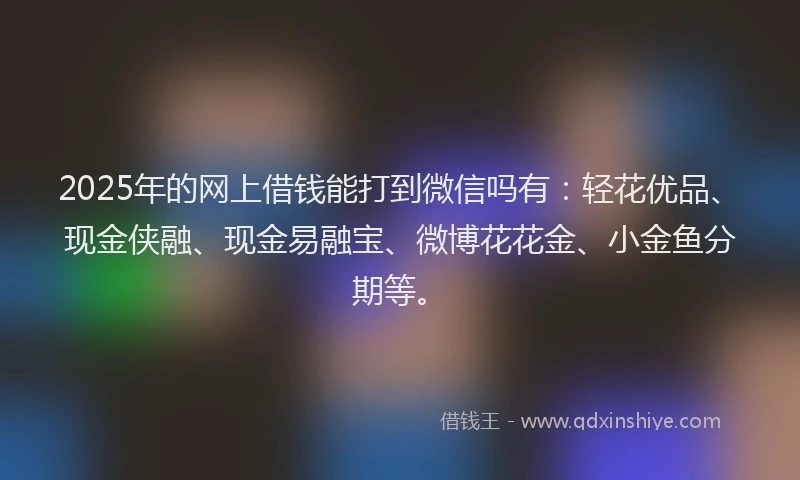 2025年的网上借钱能打到微信吗有：轻花优品、现金侠融、现金易融宝、微博花花金、小金鱼分期等。