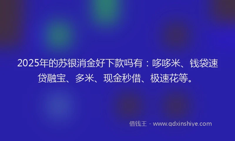 2025年的苏银消金好下款吗有：哆哆米、钱袋速贷融宝、多米、现金秒借、极速花等。