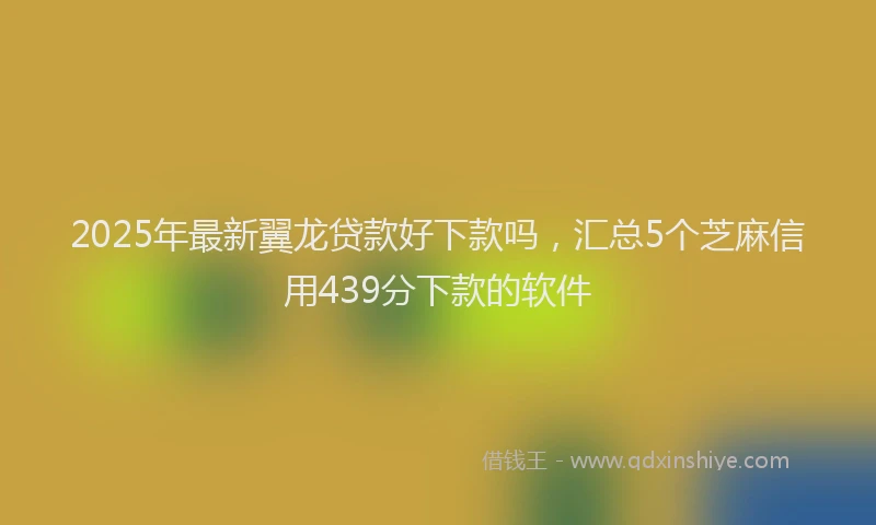2025年最新翼龙贷款好下款吗，汇总5个芝麻信用439分下款的软件