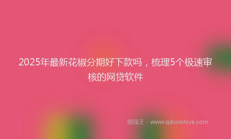 2025年最新花椒分期好下款吗，梳理5个极速审核的网贷软件