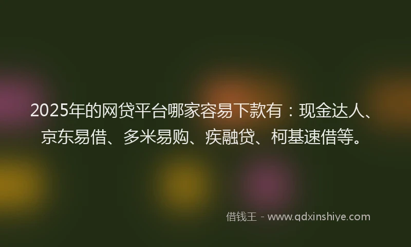 2025年的网贷平台哪家容易下款有：现金达人、京东易借、多米易购、疾融贷、柯基速借等。