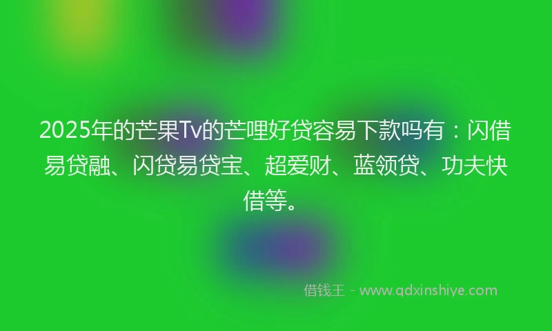 2025年的芒果Tv的芒哩好贷容易下款吗有:闪借易贷融、闪贷易贷宝、超爱财、蓝领贷、功夫快借等。