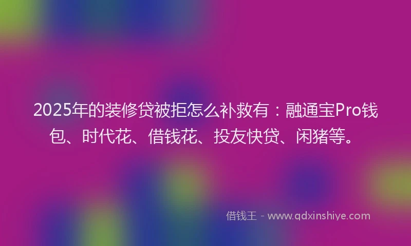 2025年的装修贷被拒怎么补救有：融通宝Pro钱包、时代花、借钱花、投友快贷、闲猪等。