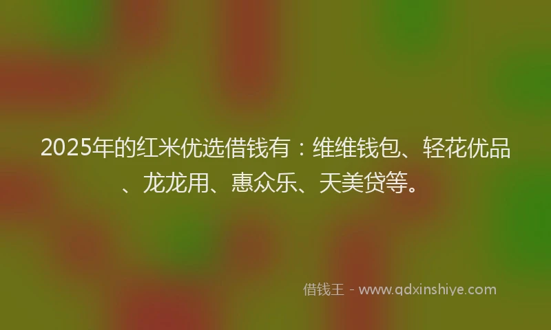 2025年的红米优选借钱有：维维钱包、轻花优品、龙龙用、惠众乐、天美贷等。