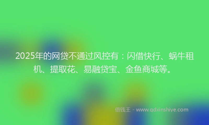 2025年的网贷不通过风控有：闪借快行、蜗牛租机、提取花、易融贷宝、金鱼商城等。