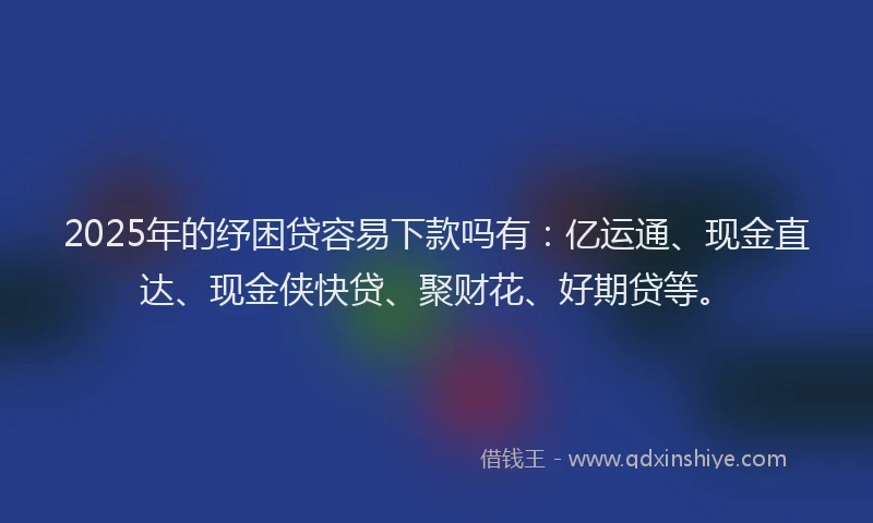 2025年的纾困贷容易下款吗有：亿运通、现金直达、现金侠快贷、聚财花、好期贷等。