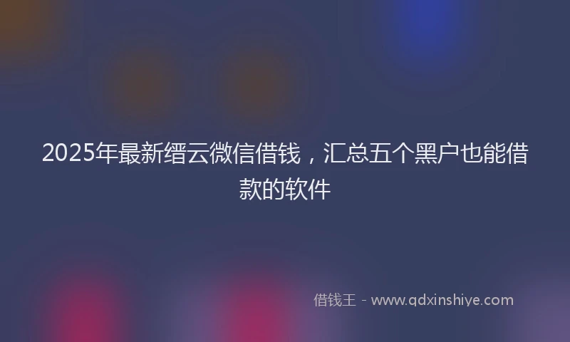 2025年最新缙云微信借钱，汇总五个黑户也能借款的软件