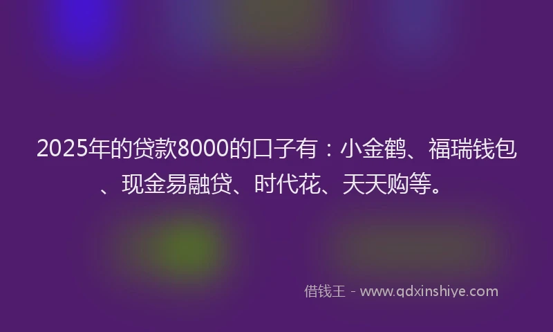 2025年的贷款8000的口子有：小金鹤、福瑞钱包、现金易融贷、时代花、天天购等。