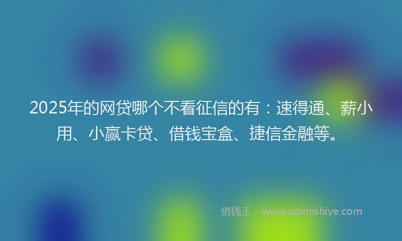 2025年的网贷哪个不看征信的有：速得通、薪小用、小赢卡贷、借钱宝盒、捷信金融等。