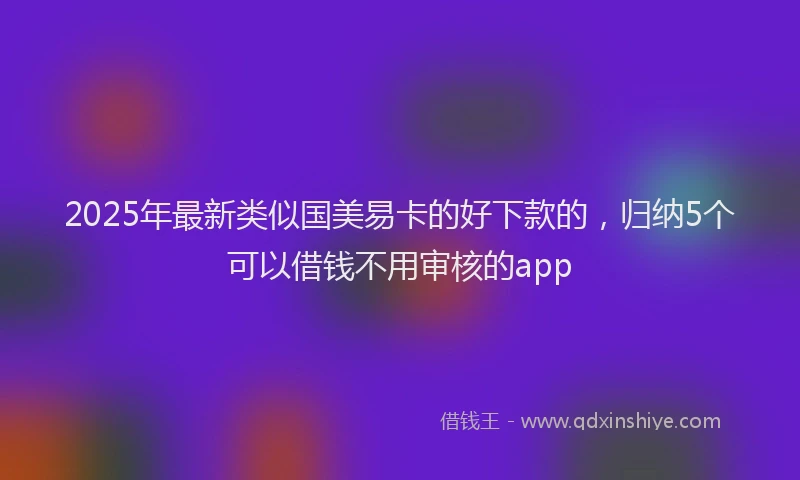 2025年最新类似国美易卡的好下款的，归纳5个可以借钱不用审核的app
