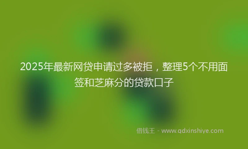 2025年最新网贷申请过多被拒，整理5个不用面签和芝麻分的贷款口子