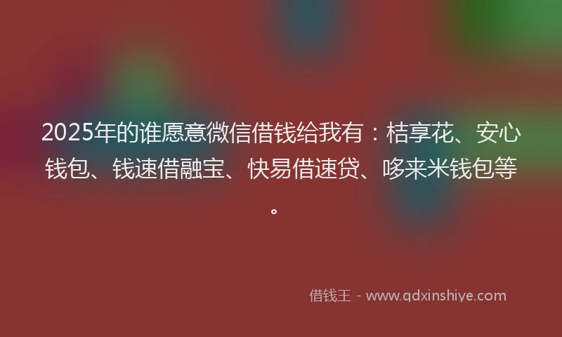 2025年的谁愿意微信借钱给我有：桔享花、安心钱包、钱速借融宝、快易借速贷、哆来米钱包等。