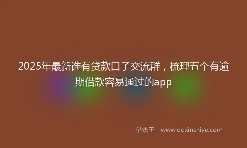 2025年最新谁有贷款口子交流群，梳理五个有逾期借款容易通过的app