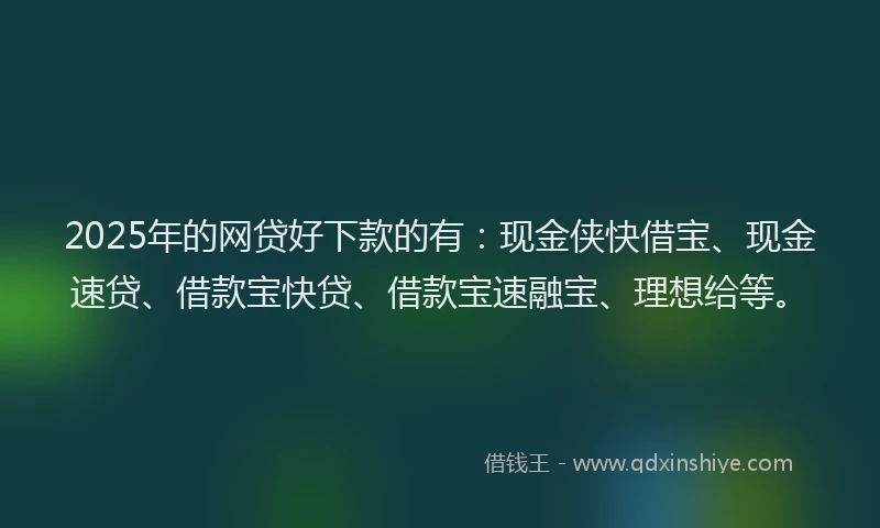 2025年的网贷好下款的有：现金侠快借宝、现金速贷、借款宝快贷、借款宝速融宝、理想给等。