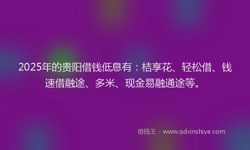 2025年的贵阳借钱低息有：桔享花、轻松借、钱速借融途、多米、现金易融通途等。