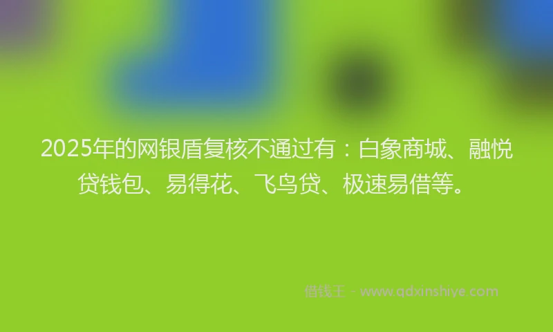 2025年的网银盾复核不通过有：白象商城、融悦贷钱包、易得花、飞鸟贷、极速易借等。