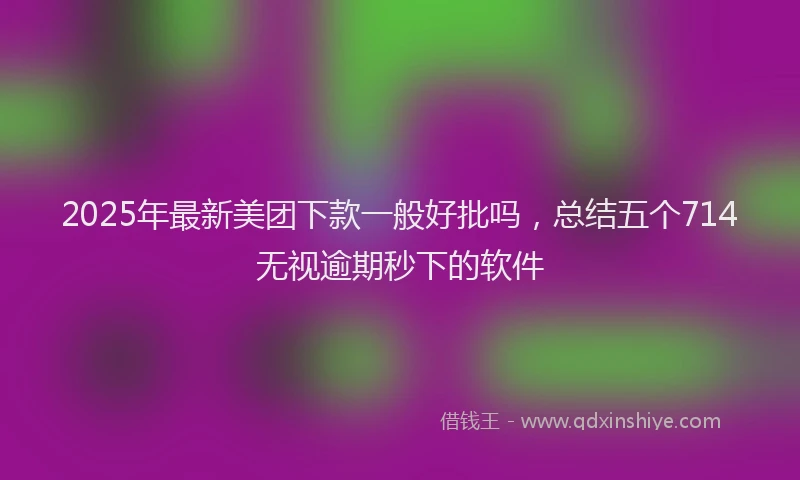 2025年最新美团下款一般好批吗，总结五个714无视逾期秒下的软件