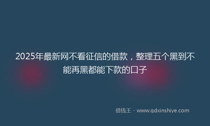 2025年最新网不看征信的借款，整理五个黑到不能再黑都能下款的口子