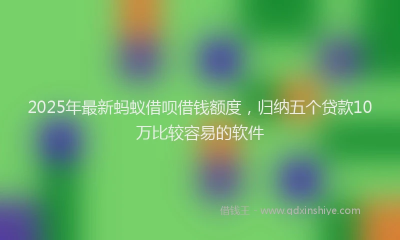 2025年最新蚂蚁借呗借钱额度，归纳五个贷款10万比较容易的软件