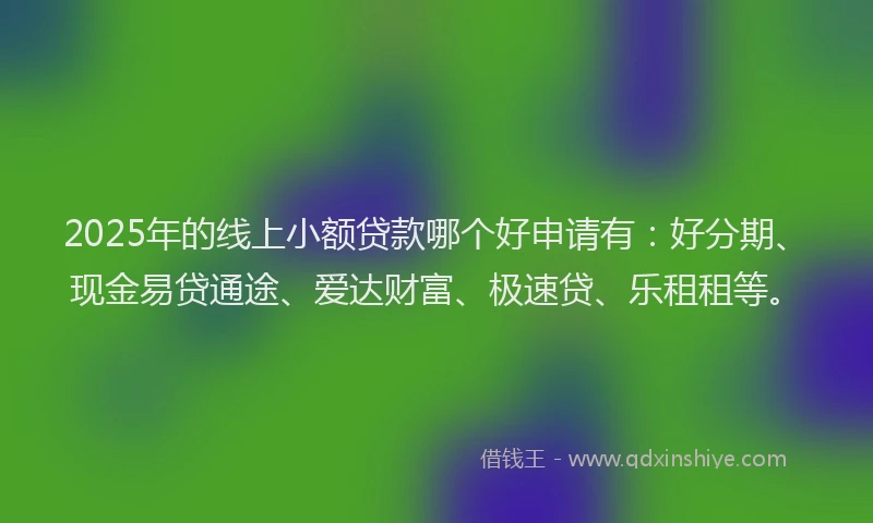 2025年的线上小额贷款哪个好申请有：好分期、现金易贷通途、爱达财富、极速贷、乐租租等。