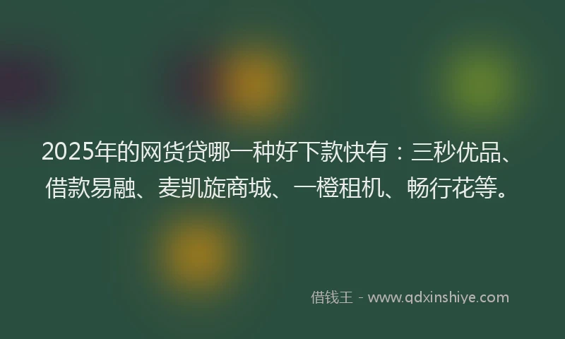 2025年的网货贷哪一种好下款快有：三秒优品、借款易融、麦凯旋商城、一橙租机、畅行花等。